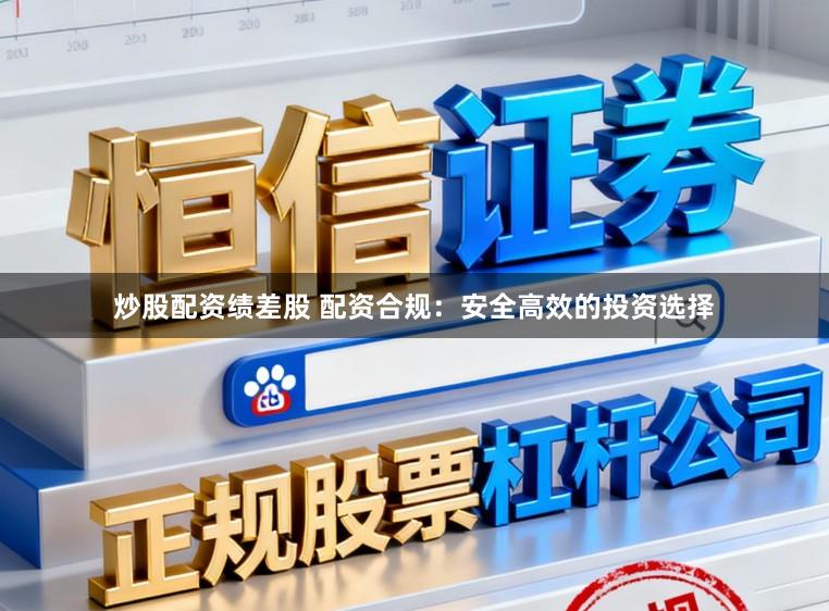炒股配资绩差股 配资合规：安全高效的投资选择