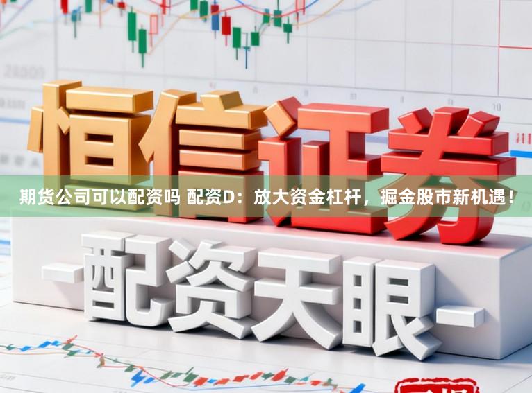 期货公司可以配资吗 配资D：放大资金杠杆，掘金股市新机遇！