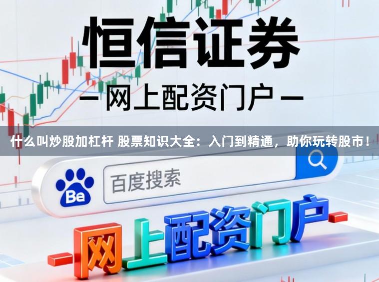 什么叫炒股加杠杆 股票知识大全：入门到精通，助你玩转股市！