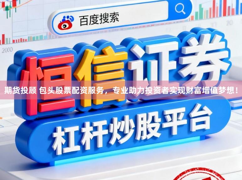 期货投顾 包头股票配资服务，专业助力投资者实现财富增值梦想！