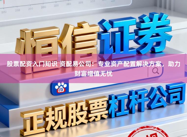 股票配资入门知识 资配易公司：专业资产配置解决方案，助力财富增值无忧