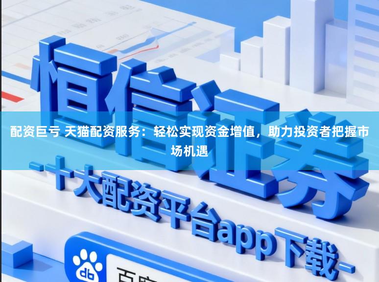 配资巨亏 天猫配资服务:轻松实现资金增值,助力投资者把握市场机遇