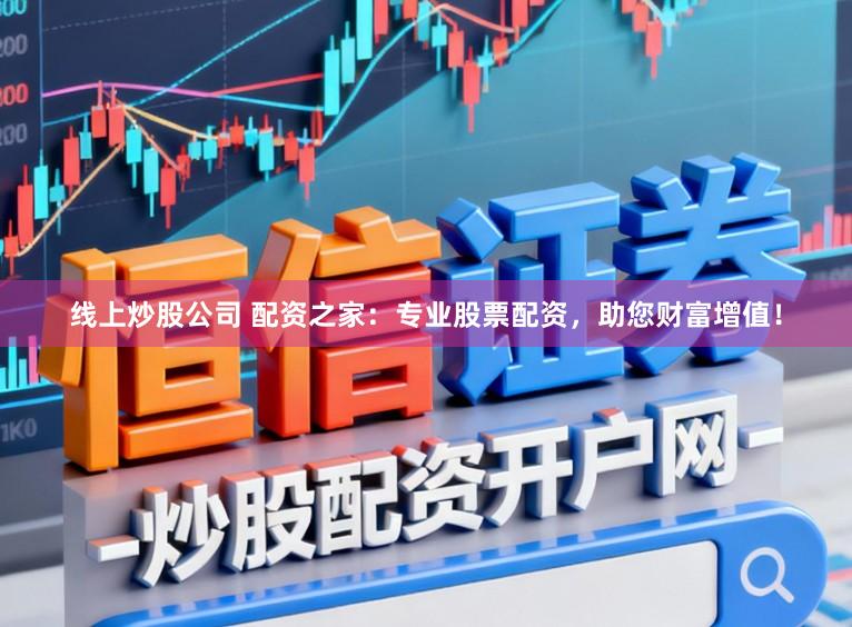 线上炒股公司 配资之家：专业股票配资，助您财富增值！