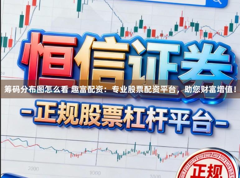 筹码分布图怎么看 趣富配资：专业股票配资平台，助您财富增值！