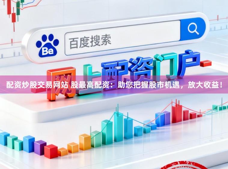 配资炒股交易网站 股最高配资：助您把握股市机遇，放大收益！