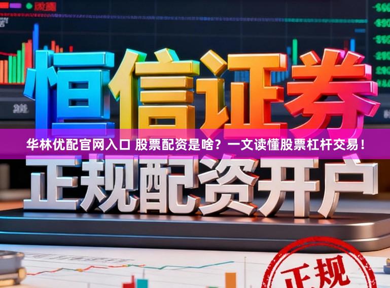 华林优配官网入口 股票配资是啥？一文读懂股票杠杆交易！