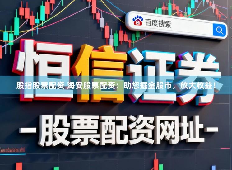 股指股票配资 海安股票配资：助您掘金股市，放大收益！