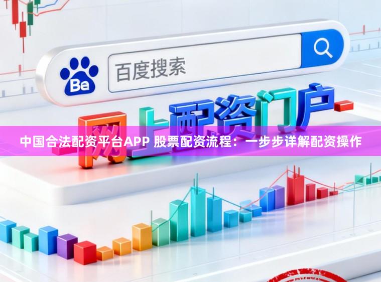 中国合法配资平台APP 股票配资流程：一步步详解配资操作
