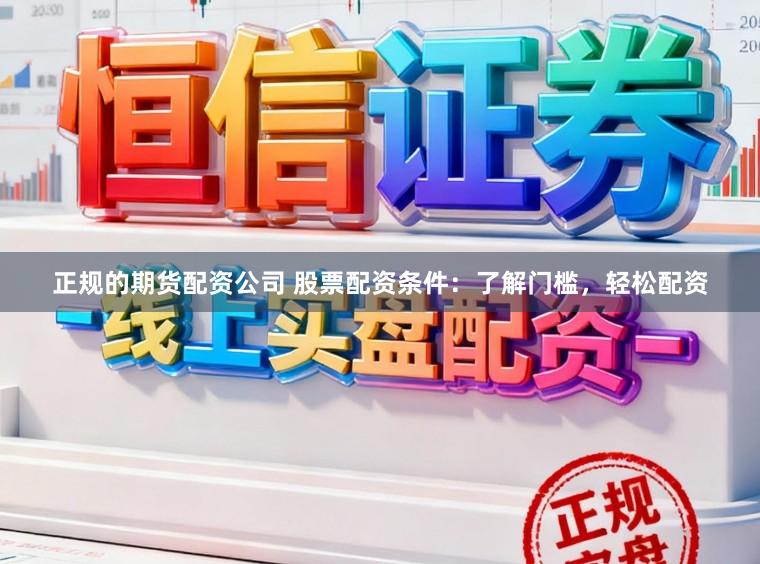 正规的期货配资公司 股票配资条件:了解门槛,轻松配资