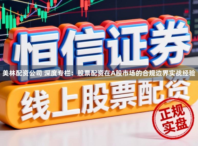 美林配资公司 深度专栏：股票配资在A股市场的合规边界实战经验