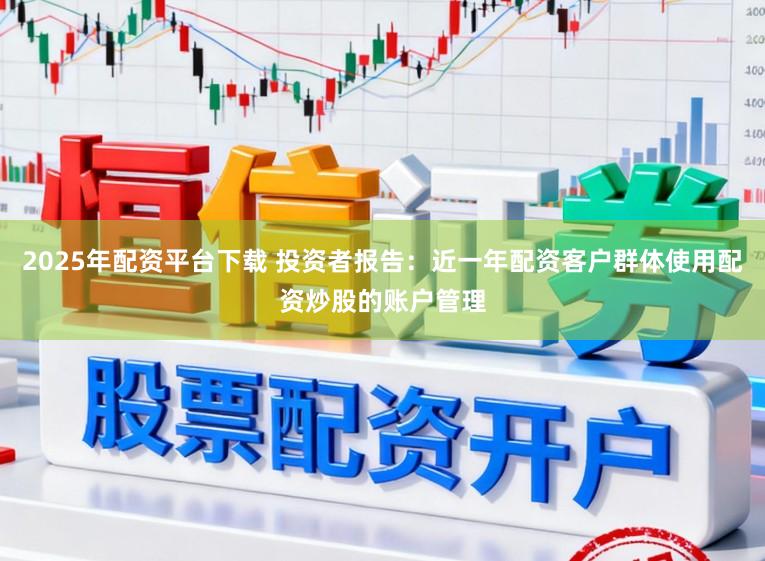 2025年配资平台下载 投资者报告：近一年配资客户群体使用配资炒股的账户管理