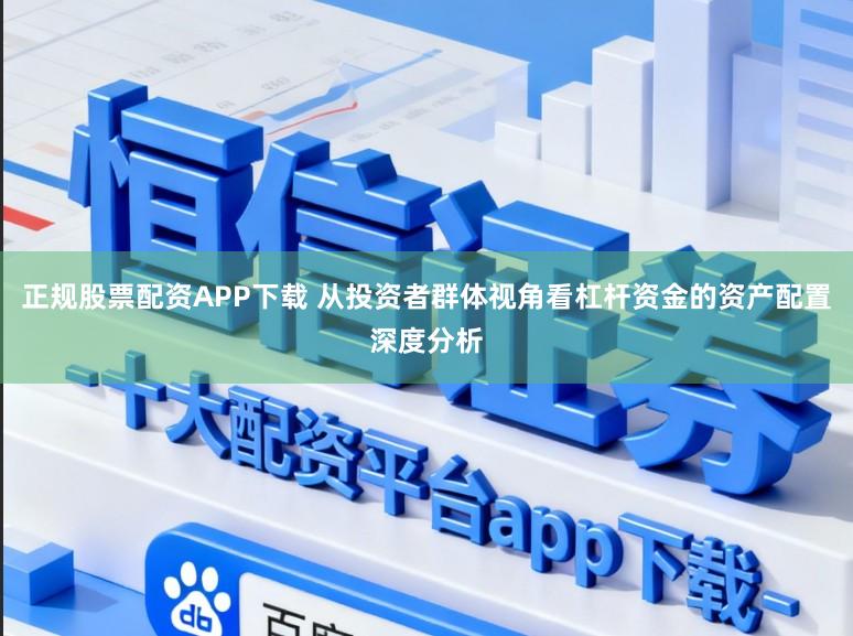 正规股票配资APP下载 从投资者群体视角看杠杆资金的资产配置深度分析