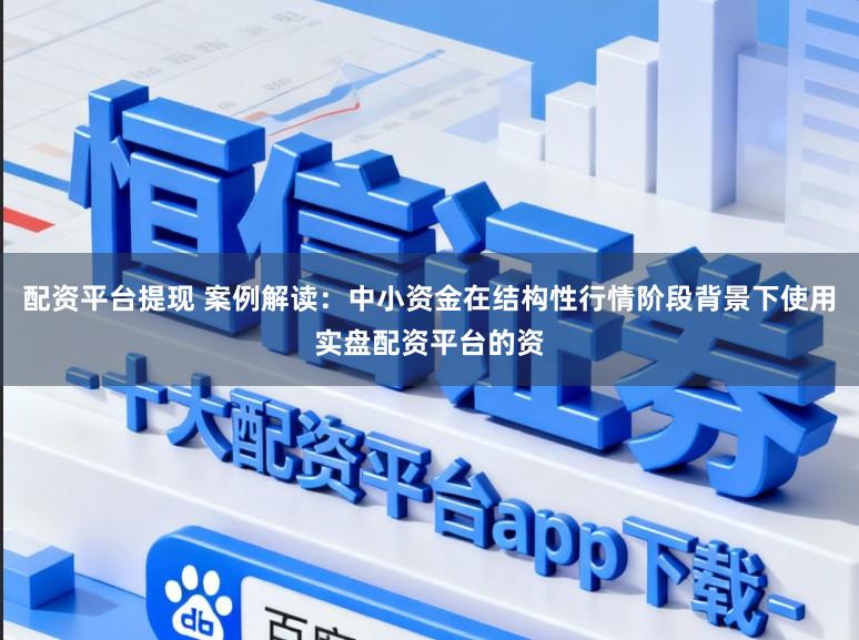 配资平台提现 案例解读:中小资金在结构性行情阶段背景下使用实盘配资平台的资