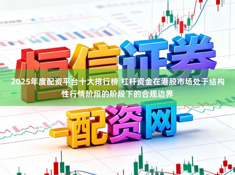2025年度配资平台十大排行榜 杠杆资金在港股市场处于结构性行情阶段的阶段下的合规边界