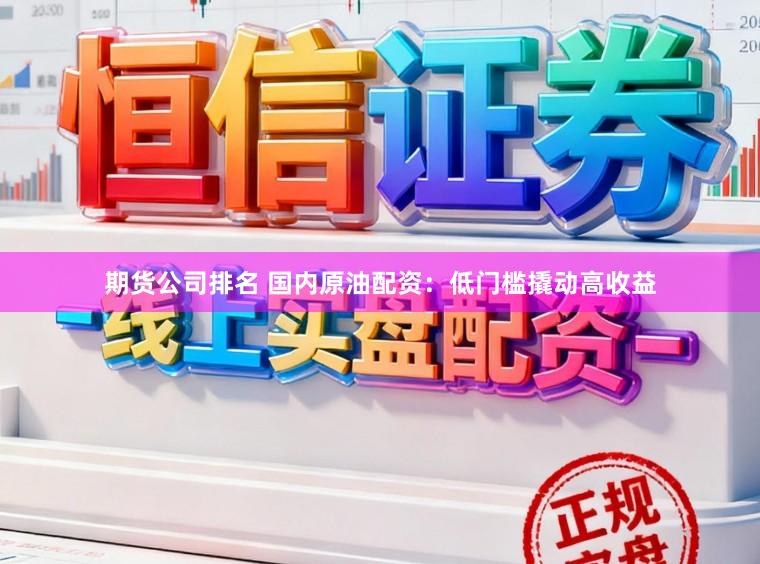 期货公司排名 国内原油配资：低门槛撬动高收益