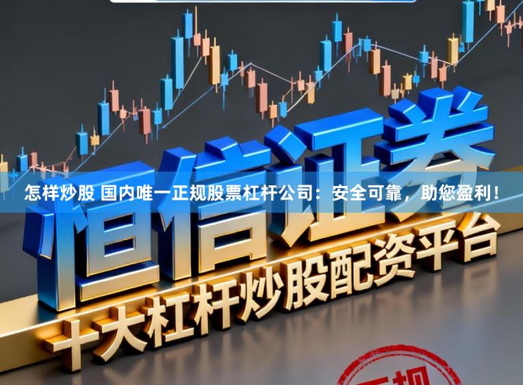 怎样炒股 国内唯一正规股票杠杆公司：安全可靠，助您盈利！