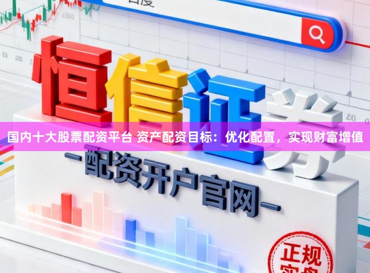 国内十大股票配资平台 资产配资目标:优化配置,实现财富增值