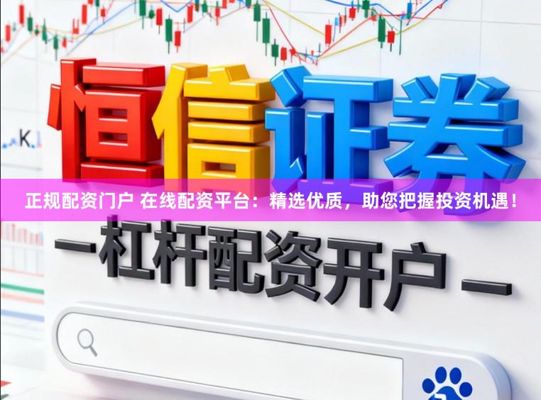 正规配资门户 在线配资平台：精选优质，助您把握投资机遇！