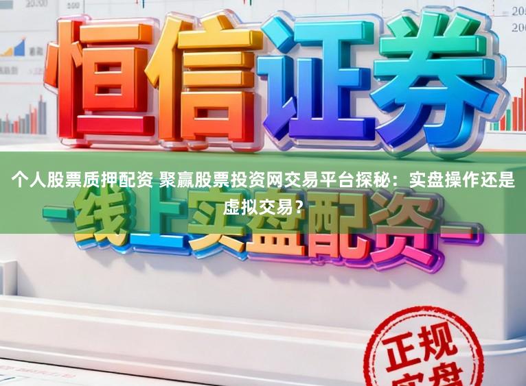 个人股票质押配资 聚赢股票投资网交易平台探秘：实盘操作还是虚拟交易？