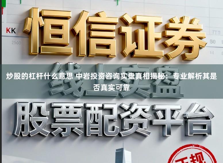 炒股的杠杆什么意思 中岩投资咨询实盘真相揭秘：专业解析其是否真实可靠