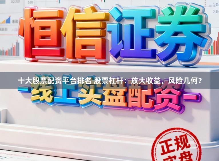 十大股票配资平台排名 股票杠杆：放大收益，风险几何？