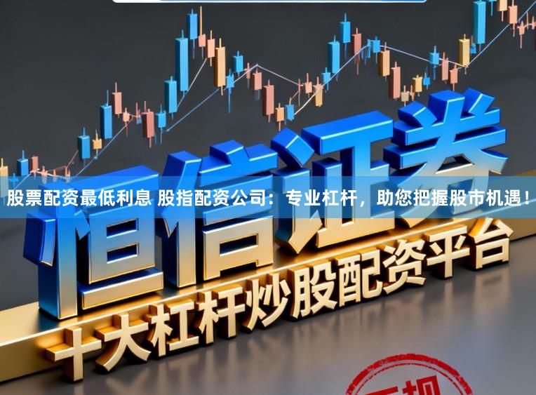 股票配资最低利息 股指配资公司：专业杠杆，助您把握股市机遇！