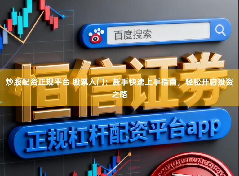 炒股配资正规平台 股票入门:新手快速上手指南,轻松开启投资之路