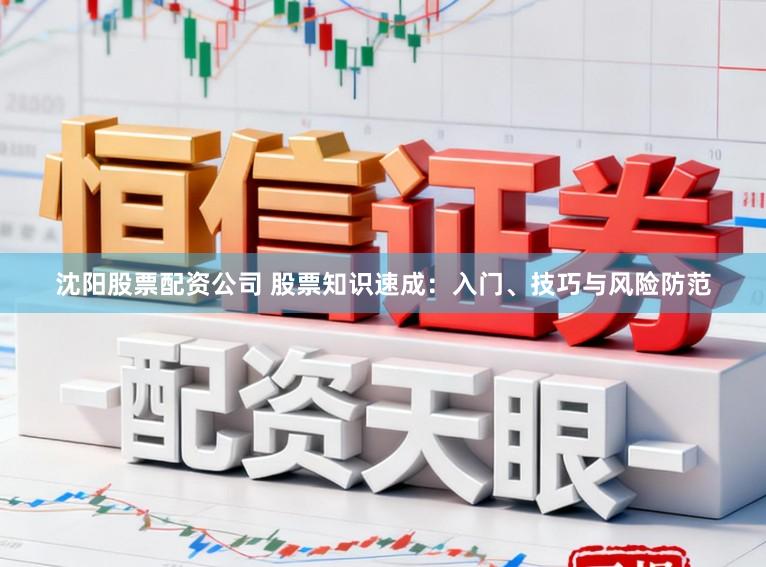 沈阳股票配资公司 股票知识速成：入门、技巧与风险防范
