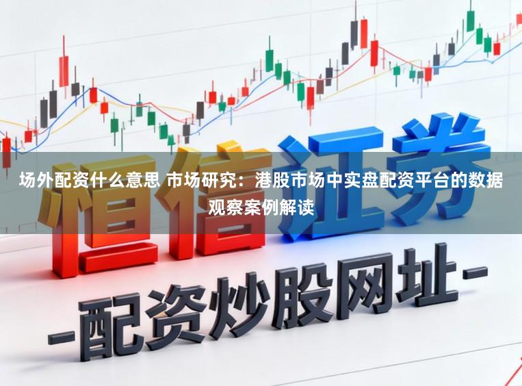 场外配资什么意思 市场研究：港股市场中实盘配资平台的数据观察案例解读