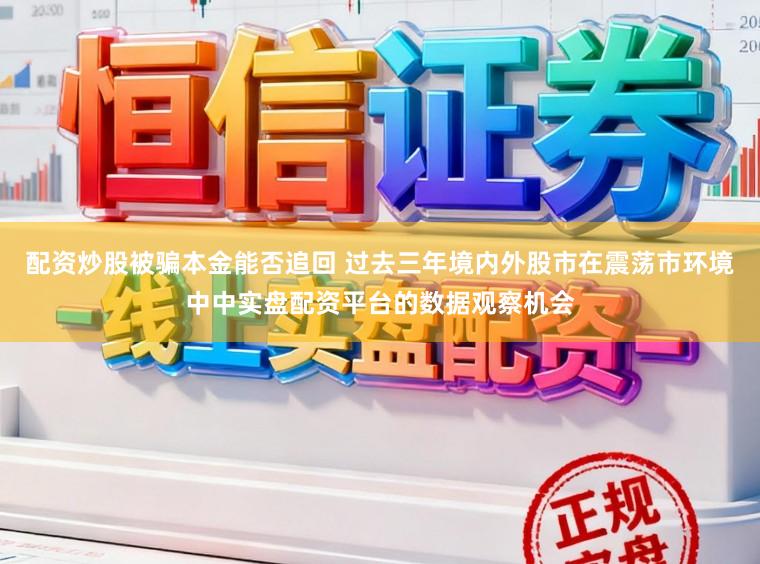 配资炒股被骗本金能否追回 过去三年境内外股市在震荡市环境中中实盘配资平台的数据观察机会
