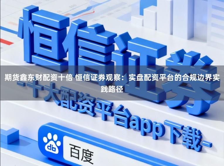 期货鑫东财配资十倍 恒信证券观察：实盘配资平台的合规边界实践路径