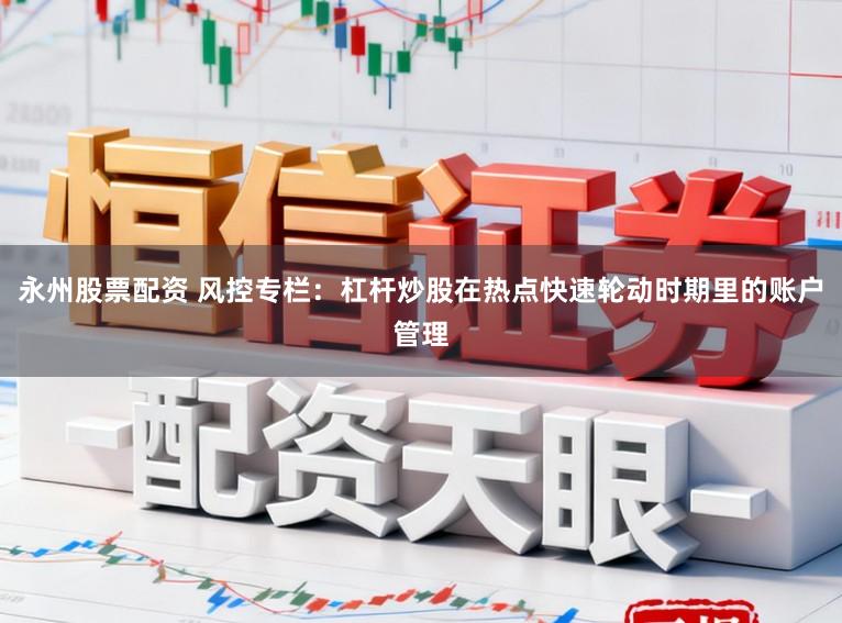 永州股票配资 风控专栏：杠杆炒股在热点快速轮动时期里的账户管理
