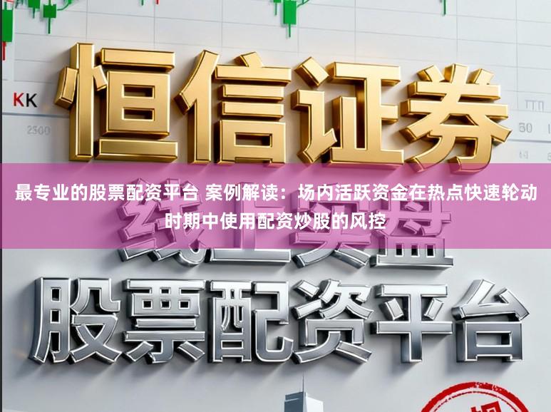 最专业的股票配资平台 案例解读：场内活跃资金在热点快速轮动时期中使用配资炒股的风控