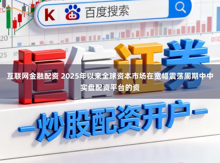 互联网金融配资 2025年以来全球资本市场在宽幅震荡周期中中实盘配资平台的资