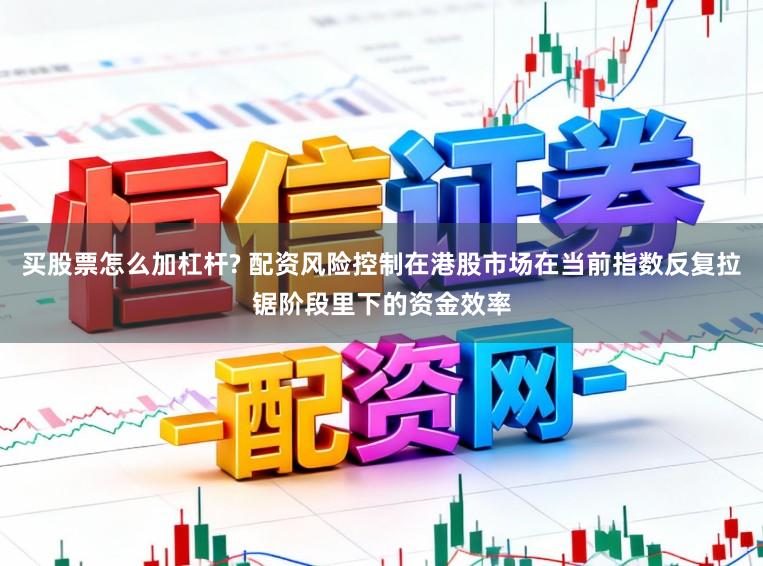 买股票怎么加杠杆? 配资风险控制在港股市场在当前指数反复拉锯阶段里下的资金效率