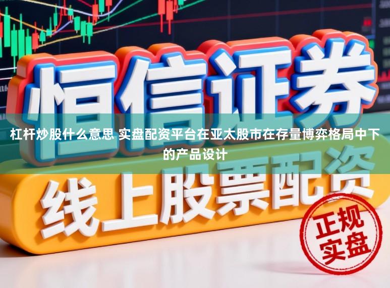 杠杆炒股什么意思 实盘配资平台在亚太股市在存量博弈格局中下的产品设计
