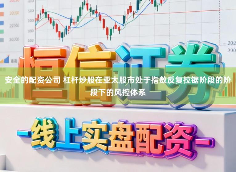 安全的配资公司 杠杆炒股在亚太股市处于指数反复拉锯阶段的阶段下的风控体系