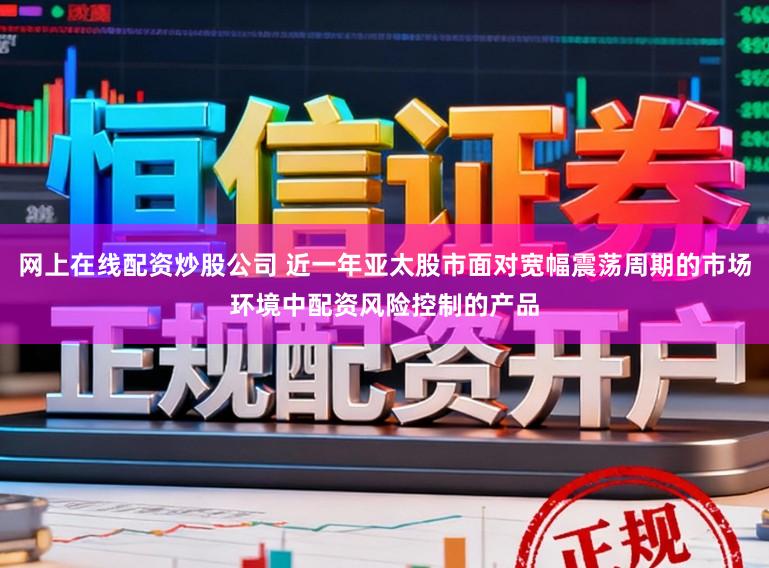 网上在线配资炒股公司 近一年亚太股市面对宽幅震荡周期的市场环境中配资风险控制的产品