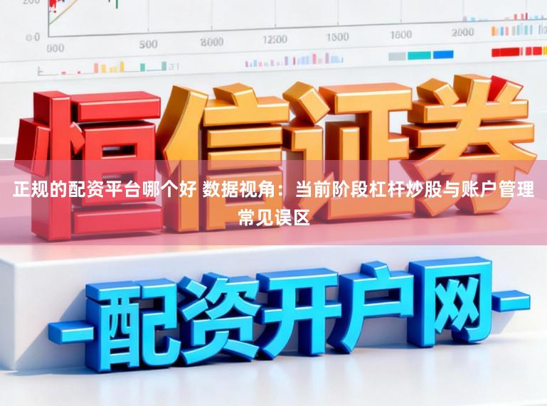 正规的配资平台哪个好 数据视角：当前阶段杠杆炒股与账户管理常见误区