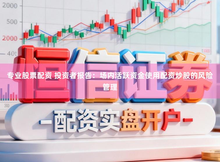 专业股票配资 投资者报告：场内活跃资金使用配资炒股的风险管理