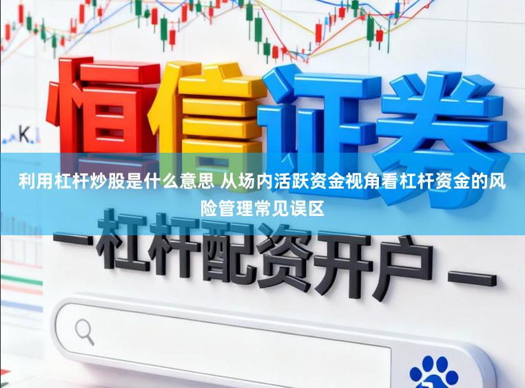 利用杠杆炒股是什么意思 从场内活跃资金视角看杠杆资金的风险管理常见误区