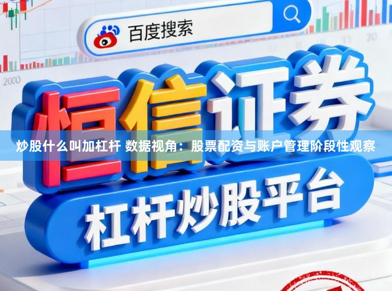 炒股什么叫加杠杆 数据视角：股票配资与账户管理阶段性观察