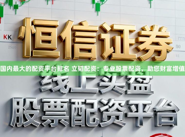 国内最大的配资平台排名 立韬配资：专业股票配资，助您财富增值