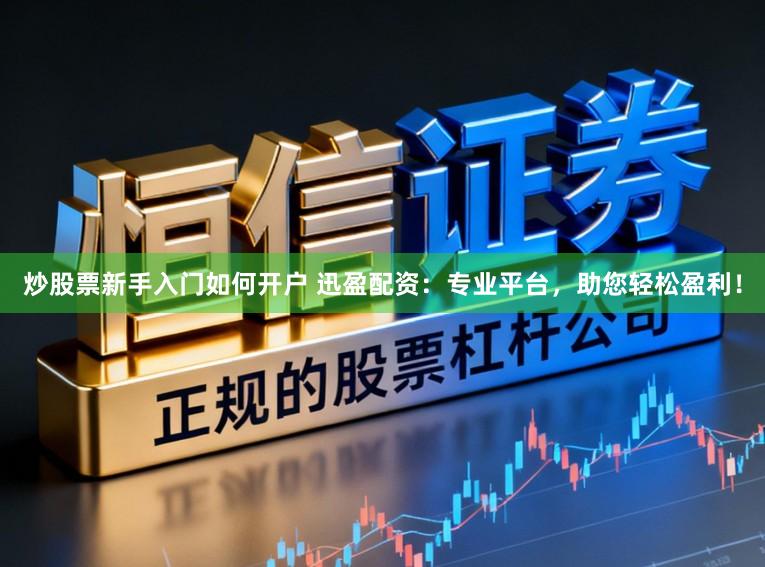 炒股票新手入门如何开户 迅盈配资：专业平台，助您轻松盈利！