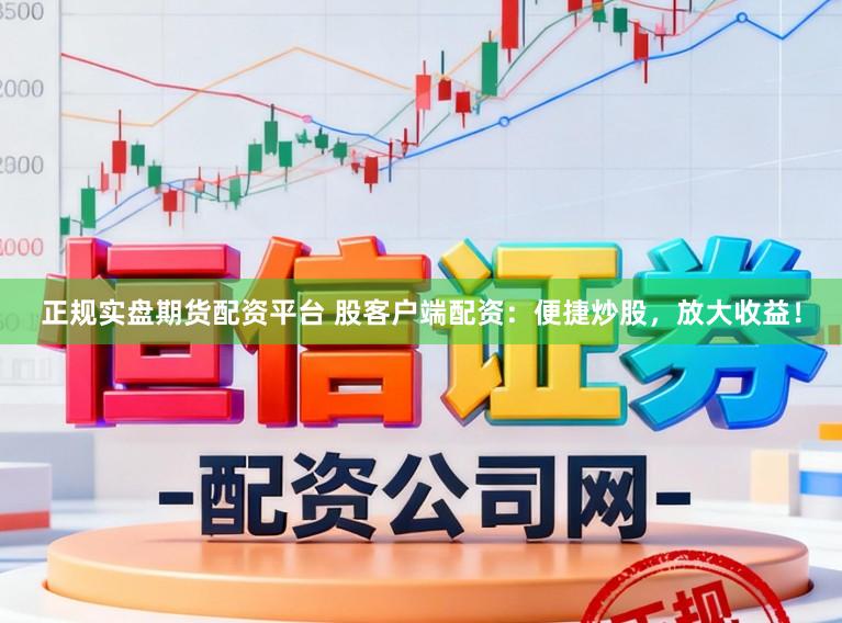 正规实盘期货配资平台 股客户端配资：便捷炒股，放大收益！