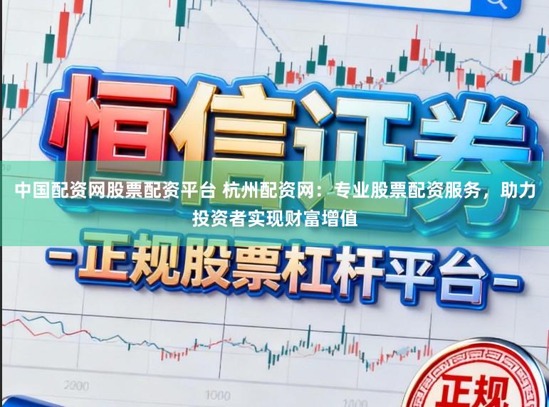 中国配资网股票配资平台 杭州配资网：专业股票配资服务，助力投资者实现财富增值
