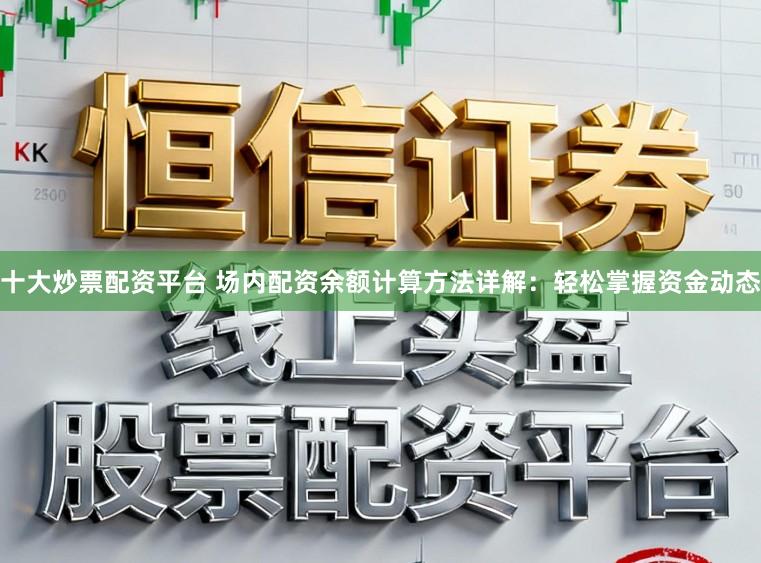 十大炒票配资平台 场内配资余额计算方法详解：轻松掌握资金动态