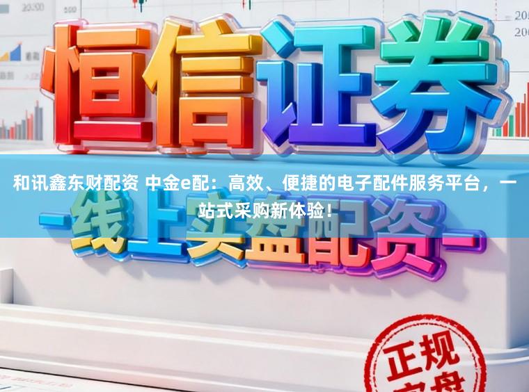 和讯鑫东财配资 中金e配：高效、便捷的电子配件服务平台，一站式采购新体验！