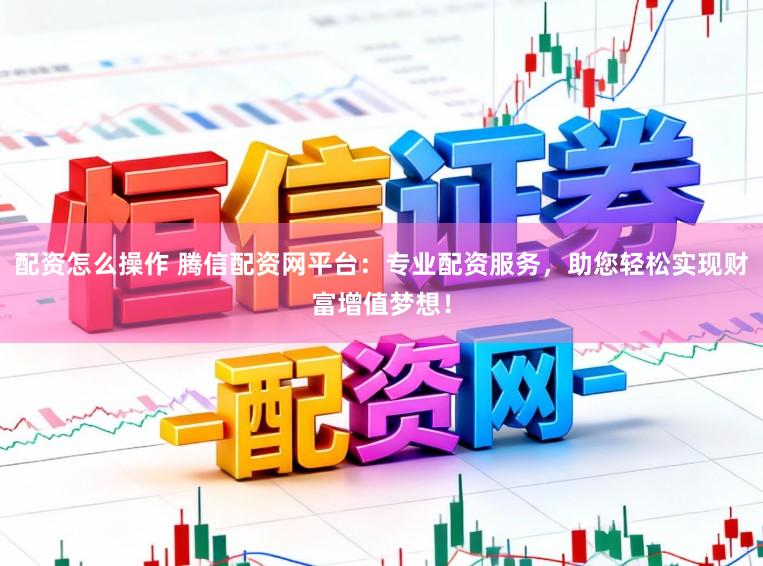 配资怎么操作 腾信配资网平台：专业配资服务，助您轻松实现财富增值梦想！