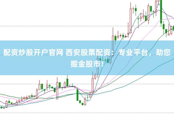 配资炒股开户官网 西安股票配资：专业平台，助您掘金股市！